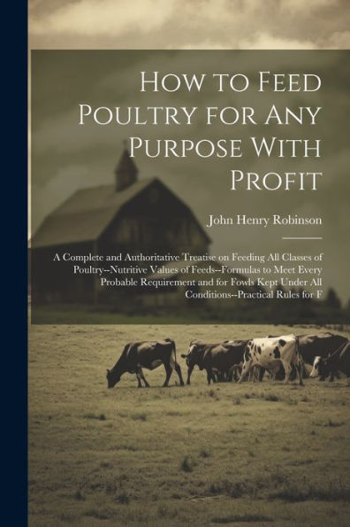 How To Feed Poultry For Any Purpose With Profit; A Complete And Authoritative Treatise On Feeding All Classes Of Poultry--Nutritive Values Of ... Under All Conditions--Practical Rules For F