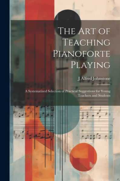 The Art Of Teaching Pianoforte Playing; A Systematized Selection Of Practical Suggestions For Young Teachers And Students
