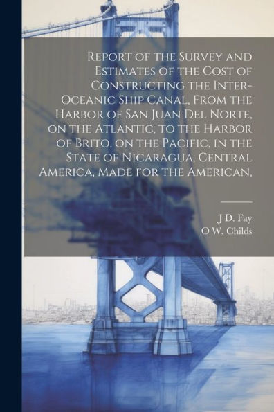 Report Of The Survey And Estimates Of The Cost Of Constructing The Inter-Oceanic Ship Canal, From The Harbor Of San Juan Del Norte, On The Atlantic, ... Central America, Made For The American,