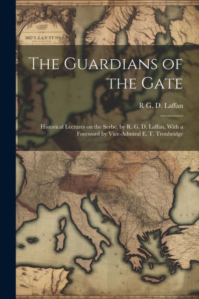 The Guardians Of The Gate; Historical Lectures On The Serbe, By R. G. D. Laffan, With A Foreword By Vice-Admiral E. T. Troubridge