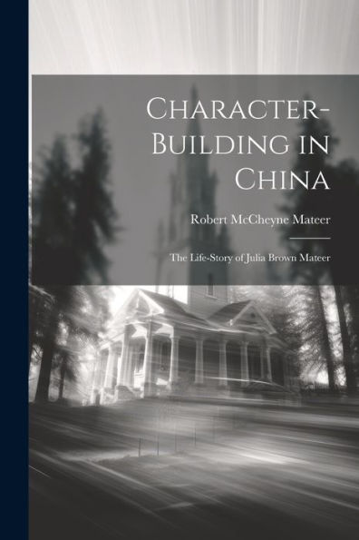 Character-Building In China: The Life-Story Of Julia Brown Mateer