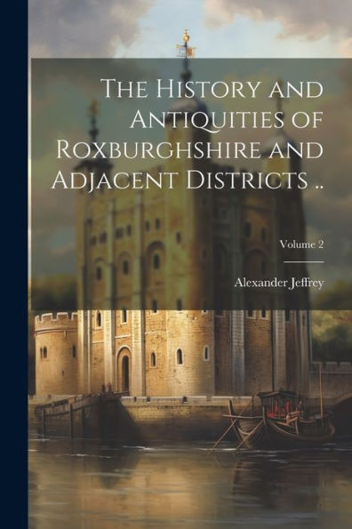 The History And Antiquities Of Roxburghshire And Adjacent Districts ..; Volume 2