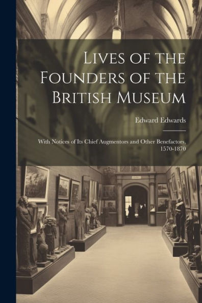 Lives Of The Founders Of The British Museum: With Notices Of Its Chief Augmentors And Other Benefactors, 1570-1870