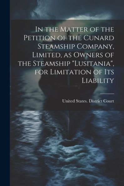 In The Matter Of The Petition Of The Cunard Steamship Company, Limited, As Owners Of The Steamship "Lusitania", For Limitation Of Its Liability