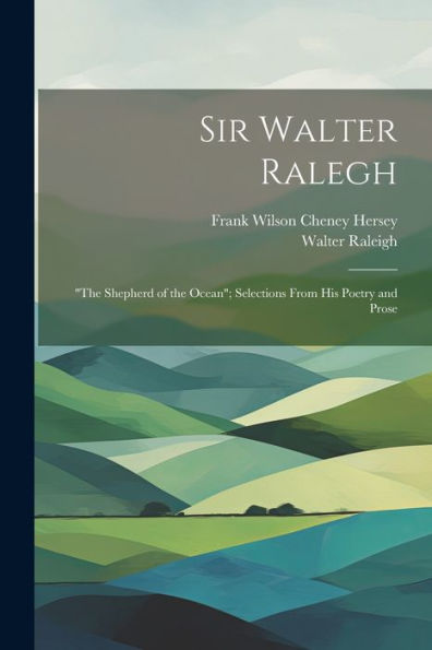 Sir Walter Ralegh: "The Shepherd Of The Ocean"; Selections From His Poetry And Prose