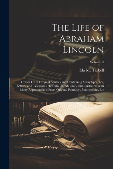 The Life Of Abraham Lincoln: Drawn From Original Sources And Containing Many Speeches, Letters, And Telegrams Hitherto Unpublished, And Illustrated ... Paintings, Photographs, Etc; Volume 4