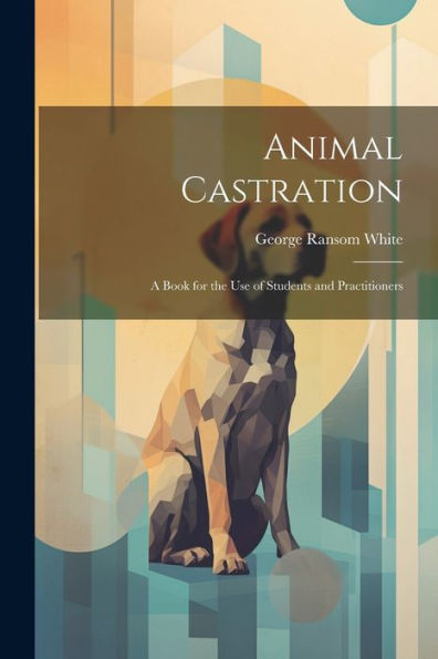 Animal Castration: A Book For The Use Of Students And Practitioners