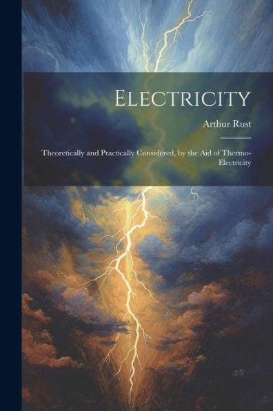 Electricity: Theoretically And Practically Considered, By The Aid Of Thermo-Electricity