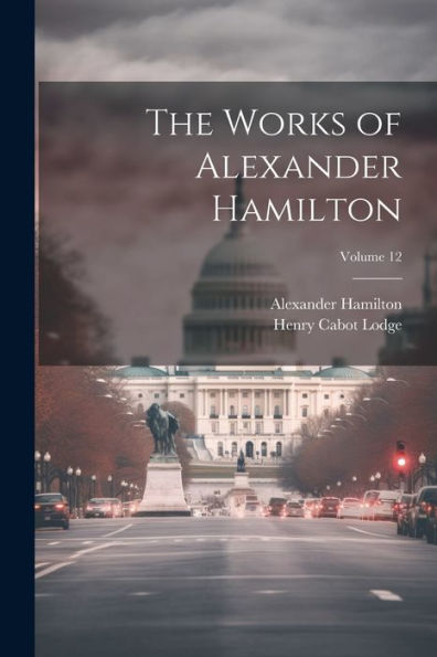 The Works Of Alexander Hamilton; Volume 12