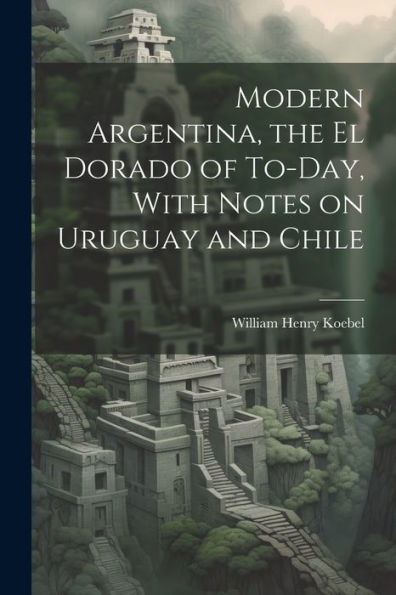 Modern Argentina, The El Dorado Of To-Day, With Notes On Uruguay And Chile