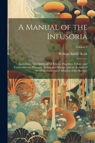 A Manual Of The Infusoria: Including A Description Of All Known Flagellate, Ciliate, And Tentaculiferous Protozoa, British And Foreign, And An Account ... And Affinities Of The Sponges; Volume 2