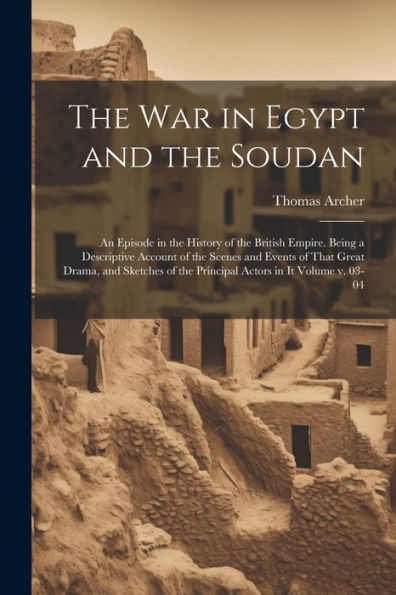 The War In Egypt And The Soudan; An Episode In The History Of The British Empire. Being A Descriptive Account Of The Scenes And Events Of That Great ... Of The Principal Actors In It Volume V. 03-04