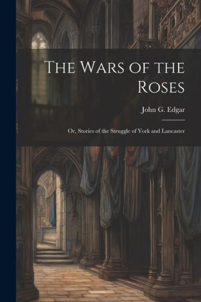 The Wars Of The Roses; Or, Stories Of The Struggle Of York And Lancaster
