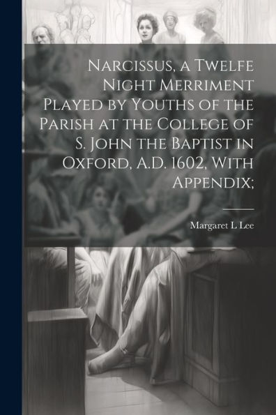 Narcissus, A Twelfe Night Merriment Played By Youths Of The Parish At The College Of S. John The Baptist In Oxford, A.D. 1602, With Appendix;