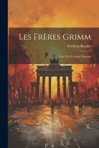 Les Frères Grimm: Leur Vie Et Leurs Travaux (French Edition)