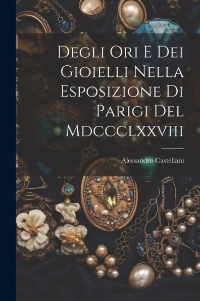 Degli Ori E Dei Gioielli Nella Esposizione Di Parigi Del Mdccclxxviii (Italian Edition)