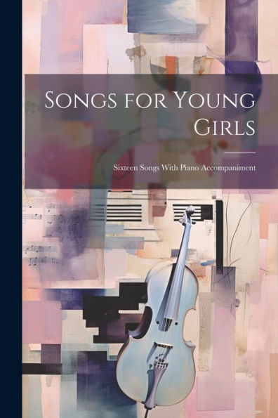 Songs For Young Girls; Sixteen Songs With Piano Accompaniment