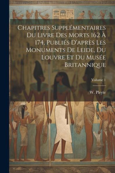Chapitres Supplémentaires Du Livre Des Morts 162 À 174, Publiés D'Après Les Monuments De Leide, Du Louvre Et Du Musée Britannique; Volume 1 (French Edition) - 9781021476869