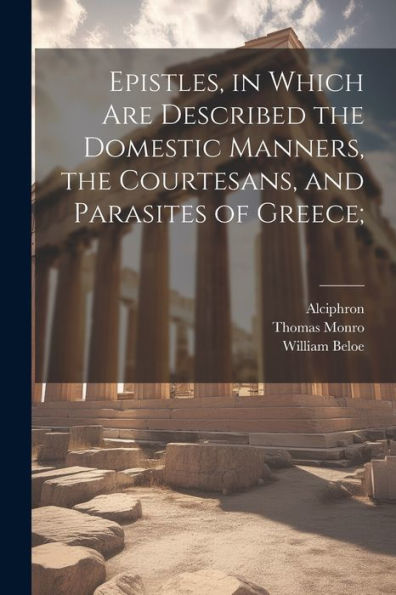 Epistles, In Which Are Described The Domestic Manners, The Courtesans, And Parasites Of Greece;