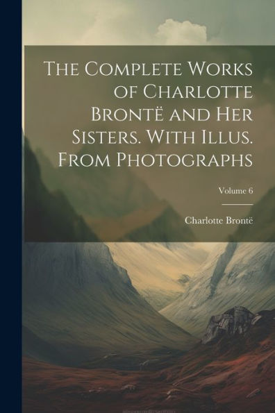 The Complete Works Of Charlotte Brontë And Her Sisters. With Illus. From Photographs; Volume 6