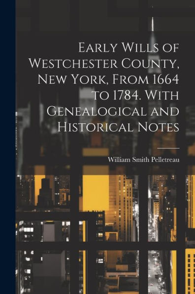 Early Wills Of Westchester County, New York, From 1664 To 1784. With Genealogical And Historical Notes