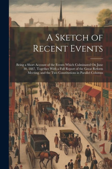 A Sketch Of Recent Events: Being A Short Account Of The Events Which Culminated On June 30, 1887, Together With A Full Report Of The Great Reform Meeting, And The Two Constitutions In Parallel Columns