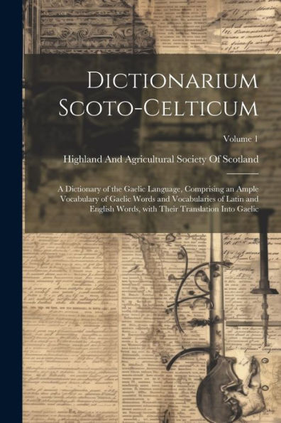 Dictionarium Scoto-Celticum: A Dictionary Of The Gaelic Language, Comprising An Ample Vocabulary Of Gaelic Words And Vocabularies Of Latin And English ... Into Gaelic; Volume 1 (Latin Edition)