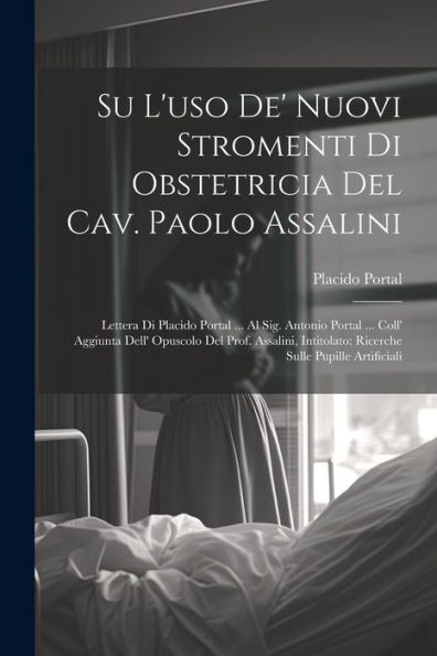 Su L'Uso De' Nuovi Stromenti Di Obstetricia Del Cav. Paolo Assalini: Lettera Di Placido Portal ... Al Sig. Antonio Portal ... Coll' Aggiunta Dell' ... Sulle Pupille Artificiali (Italian Edition)