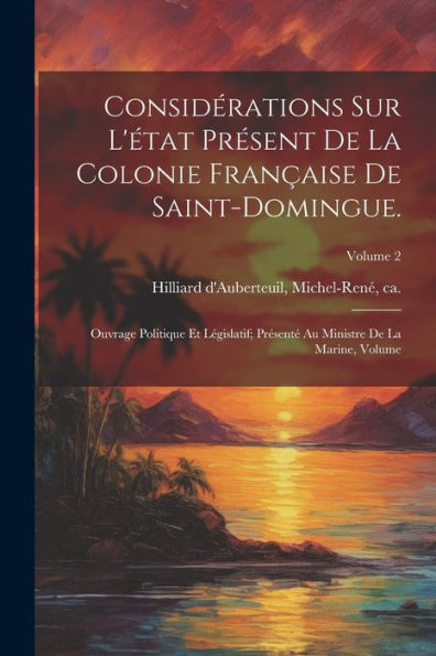 Considérations Sur L'État Présent De La Colonie Française De Saint-Domingue.: Ouvrage Politique Et Législatif; Présenté Au Ministre De La Marine, Volume; Volume 2 (French Edition)