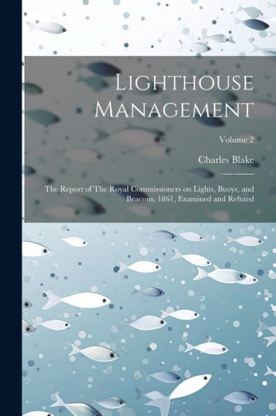 Lighthouse Management: The Report Of The Royal Commissioners On Lights, Buoys, And Beacons, 1861, Examined And Refuted; Volume 2