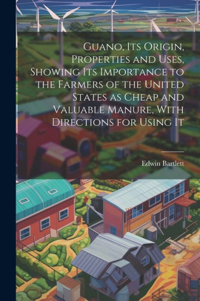 Guano, Its Origin, Properties And Uses, Showing Its Importance To The Farmers Of The United States As Cheap And Valuable Manure, With Directions For Using It
