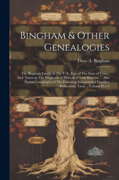 Bingham & Other Genealogies: The Bingham Family In The U.S., Esp. Of The State Of Conn.; Incl. Notes On The Binghams Of Phila. & Of Irish Descent: ... ... Families: Rutherfurd, Tison .. Volume Pt.1-2