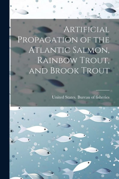 Artificial Propagation Of The Atlantic Salmon, Rainbow Trout, And Brook Trout