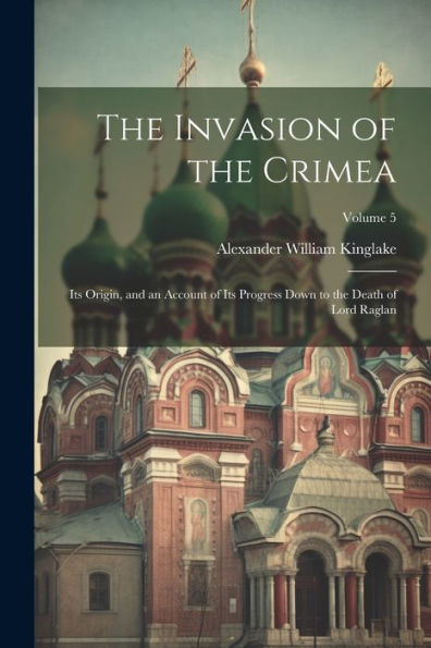 The Invasion Of The Crimea: Its Origin, And An Account Of Its Progress Down To The Death Of Lord Raglan; Volume 5