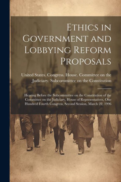 Ethics In Government And Lobbying Reform Proposals: Hearing Before The Subcommittee On The Constitution Of The Committee On The Judiciary, House Of ... Congress, Second Session, March 22, 1996