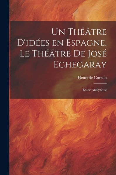 Un Théâtre D'Idées En Espagne. Le Théâtre De José Echegaray; Étude Analytique (French Edition)