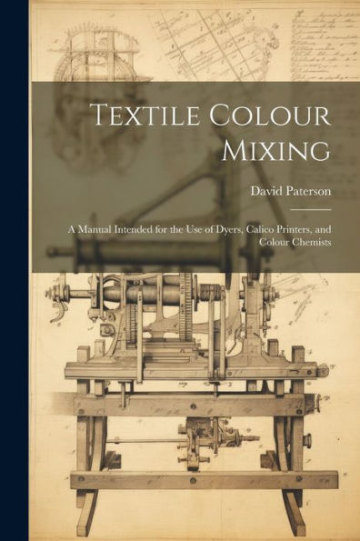 Textile Colour Mixing; A Manual Intended For The Use Of Dyers, Calico Printers, And Colour Chemists