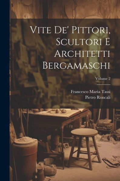 Vite De' Pittori, Scultori E Architetti Bergamaschi; Volume 2 (Italian Edition)