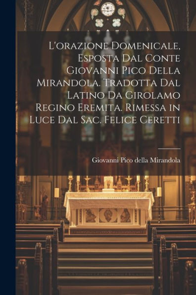 L'Orazione Domenicale, Esposta Dal Conte Giovanni Pico Della Mirandola. Tradotta Dal Latino Da Girolamo Regino Eremita. Rimessa In Luce Dal Sac. Felice Ceretti (Italian Edition)