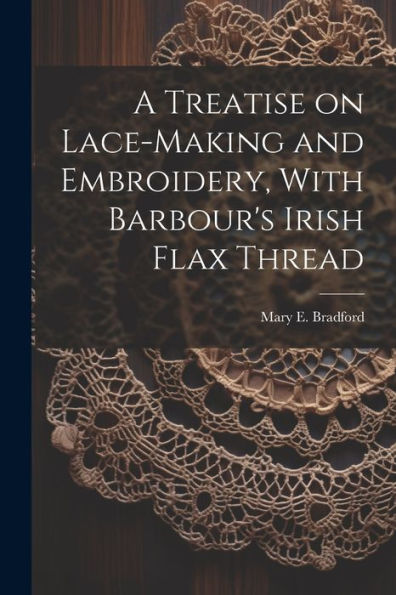 A Treatise On Lace-Making And Embroidery, With Barbour's Irish Flax Thread