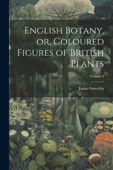 English Botany, Or, Coloured Figures Of British Plants; Volume 8