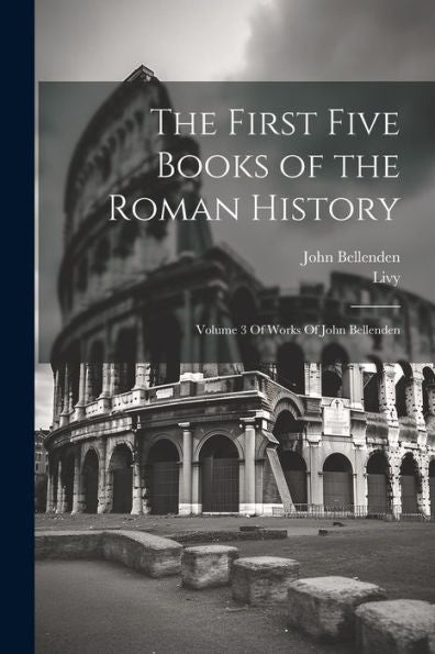 The First Five Books Of The Roman History: Volume 3 Of Works Of John Bellenden