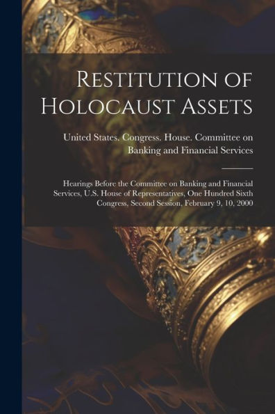 Restitution Of Holocaust Assets: Hearings Before The Committee On Banking And Financial Services, U.S. House Of Representatives, One Hundred Sixth Congress, Second Session, February 9, 10, 2000