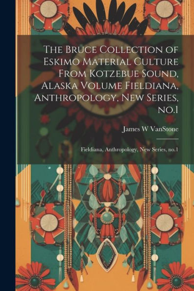 The Bruce Collection Of Eskimo Material Culture From Kotzebue Sound, Alaska Volume Fieldiana, Anthropology, New Series, No.1: Fieldiana, Anthropology, New Series, No.1