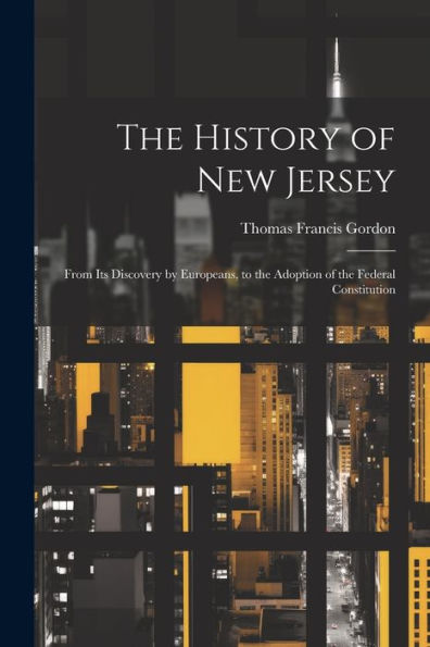 The History Of New Jersey: From Its Discovery By Europeans, To The Adoption Of The Federal Constitution