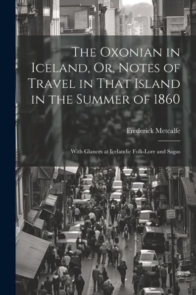 The Oxonian In Iceland, Or, Notes Of Travel In That Island In The Summer Of 1860: With Glances At Icelandic Folk-Lore And Sagas