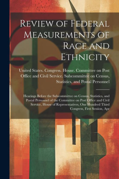 Review Of Federal Measurements Of Race And Ethnicity: Hearings Before The Subcommittee On Census, Statistics, And Postal Personnel Of The Committee On ... Hundred Third Congress, First Session, Apr - 9781021491862