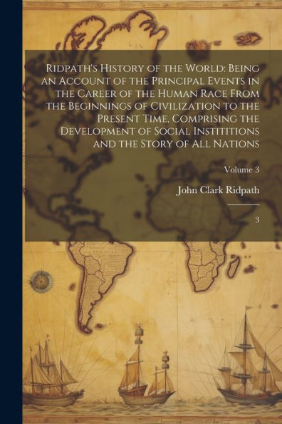 Ridpath's History Of The World: Being An Account Of The Principal Events In The Career Of The Human Race From The Beginnings Of Civilization To The ... And The Story Of All Nations: 3; Volume 3