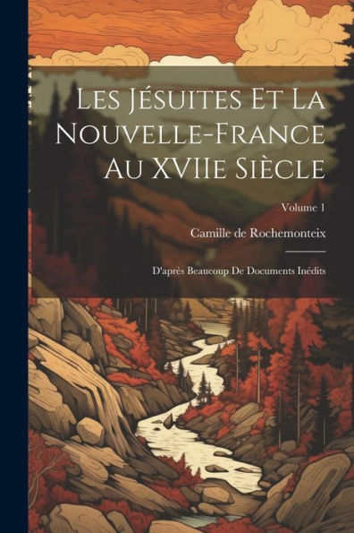 Les Jésuites Et La Nouvelle-France Au Xviie Siècle: D'Après Beaucoup De Documents Inédits; Volume 1 (French Edition)