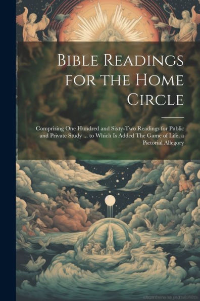 Bible Readings For The Home Circle: Comprising One Hundred And Sixty-Two Readings For Public And Private Study ... To Which Is Added The Game Of Life, A Pictorial Allegory